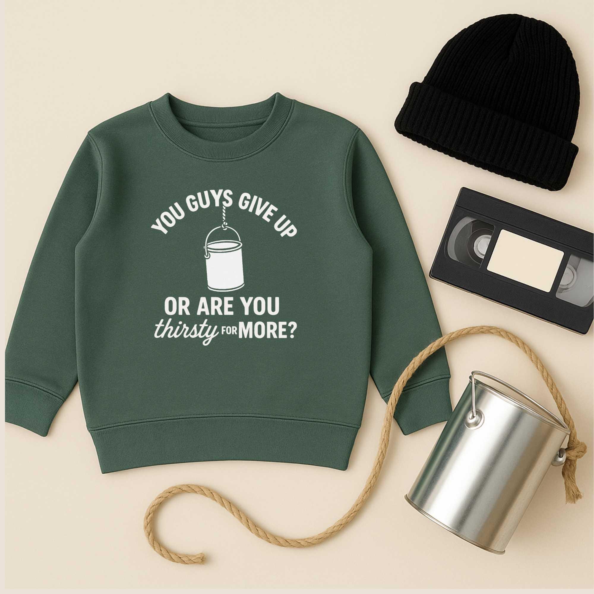 You Guys Give Up Or Are You Thirsty For More Sweatshirt